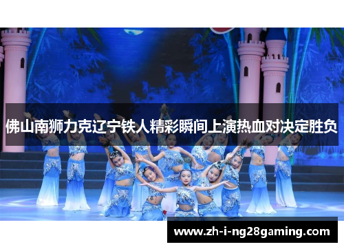 佛山南狮力克辽宁铁人精彩瞬间上演热血对决定胜负