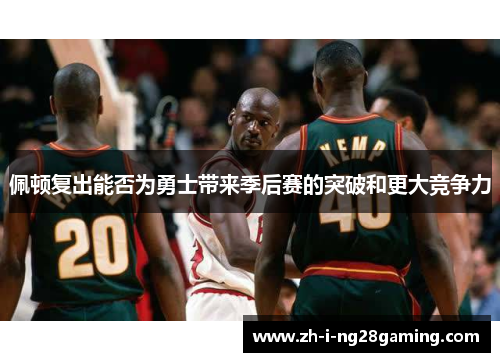 佩顿复出能否为勇士带来季后赛的突破和更大竞争力