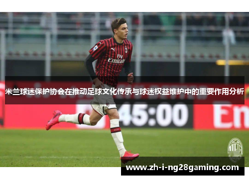 米兰球迷保护协会在推动足球文化传承与球迷权益维护中的重要作用分析