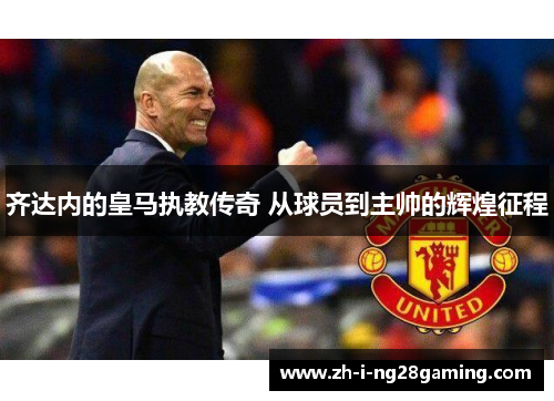 齐达内的皇马执教传奇 从球员到主帅的辉煌征程