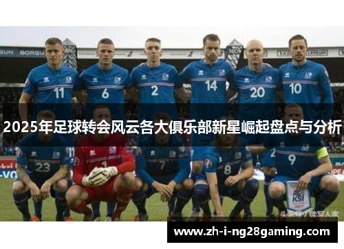 2025年足球转会风云各大俱乐部新星崛起盘点与分析
