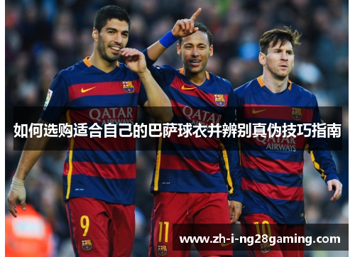如何选购适合自己的巴萨球衣并辨别真伪技巧指南