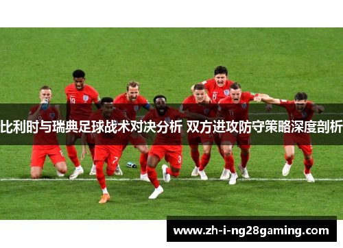 比利时与瑞典足球战术对决分析 双方进攻防守策略深度剖析
