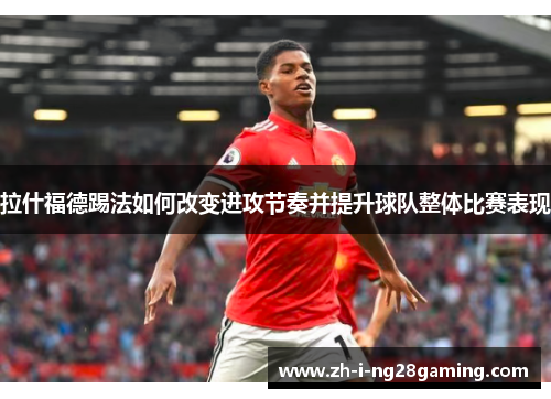 拉什福德踢法如何改变进攻节奏并提升球队整体比赛表现