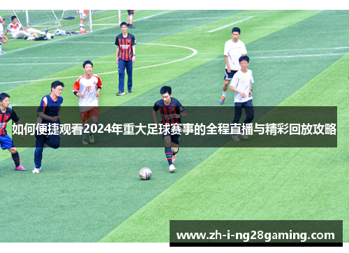 如何便捷观看2024年重大足球赛事的全程直播与精彩回放攻略