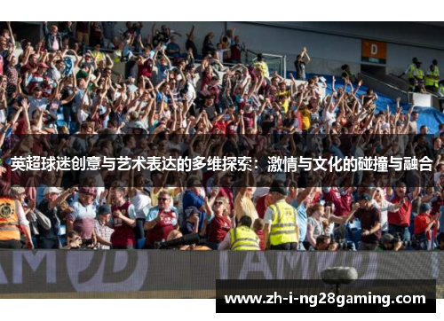 英超球迷创意与艺术表达的多维探索：激情与文化的碰撞与融合