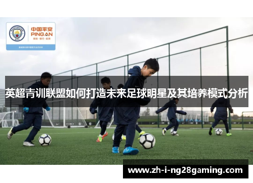 英超青训联盟如何打造未来足球明星及其培养模式分析