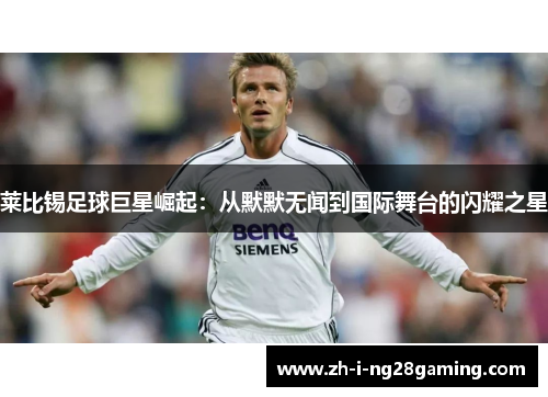 莱比锡足球巨星崛起:从默默无闻到国际舞台的闪耀之星 莱比锡足球巨星崛起:从默默无闻到国际舞台的闪耀之星