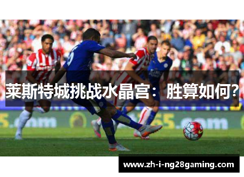 莱斯特城挑战水晶宫:胜算如何? 莱斯特城挑战水晶宫:胜算如何?