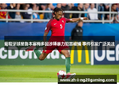葡萄牙球星鲁本塞梅多因涉嫌暴力犯罪被捕 事件引发广泛关注 葡萄牙球星鲁本塞梅多因涉嫌暴力犯罪被捕 事件引发广泛关注