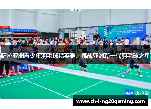 萨拉亚洲青少年羽毛球精英赛:挑战亚洲新一代羽毛球之星 萨拉亚洲青少年羽毛球精英赛:挑战亚洲新一代羽毛球之星