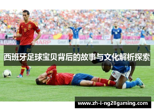西班牙足球宝贝背后的故事与文化解析探索 西班牙足球宝贝背后的故事与文化解析探索