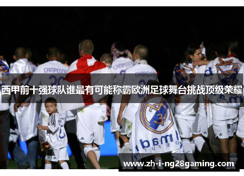 西甲前十强球队谁最有可能称霸欧洲足球舞台挑战顶级荣耀 西甲前十强球队谁最有可能称霸欧洲足球舞台挑战顶级荣耀