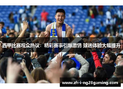 西甲比赛观众热议:精彩赛事引爆激情 球迷体验大幅提升 西甲比赛观众热议:精彩赛事引爆激情 球迷体验大幅提升