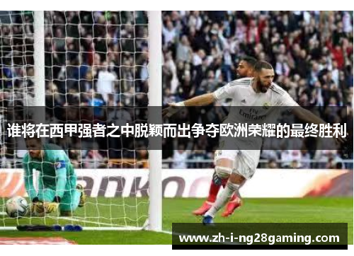 谁将在西甲强者之中脱颖而出争夺欧洲荣耀的最终胜利 谁将在西甲强者之中脱颖而出争夺欧洲荣耀的最终胜利
