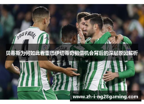 贝蒂斯为何如此看重巴伊切蒂奇租借机会背后的深层原因解析 贝蒂斯为何如此看重巴伊切蒂奇租借机会背后的深层原因解析
