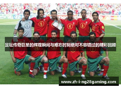 足坛传奇巨星的辉煌瞬间与难忘时刻绝对不容错过的精彩回顾