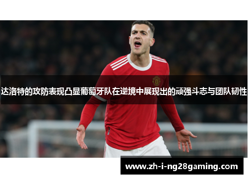 达洛特的攻防表现凸显葡萄牙队在逆境中展现出的顽强斗志与团队韧性 达洛特的攻防表现凸显葡萄牙队在逆境中展现出的顽强斗志与团队韧性