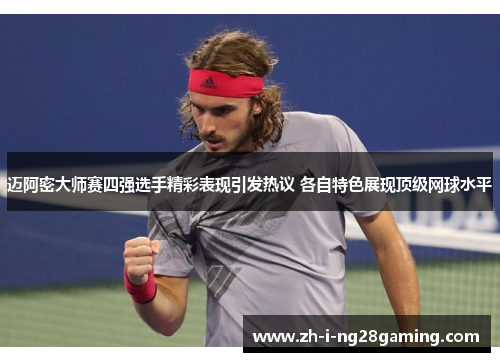 迈阿密大师赛四强选手精彩表现引发热议 各自特色展现顶级网球水平
