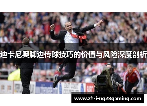 迪卡尼奥脚边传球技巧的价值与风险深度剖析 迪卡尼奥脚边传球技巧的价值与风险深度剖析