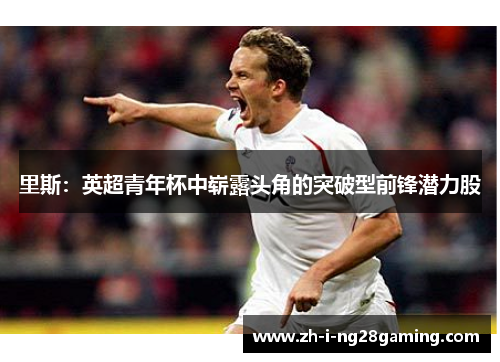 里斯：英超青年杯中崭露头角的突破型前锋潜力股