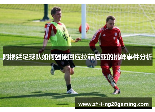 阿根廷足球队如何强硬回应拉菲尼亚的挑衅事件分析