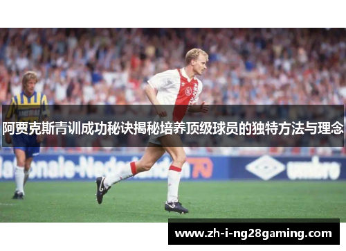 阿贾克斯青训成功秘诀揭秘培养顶级球员的独特方法与理念