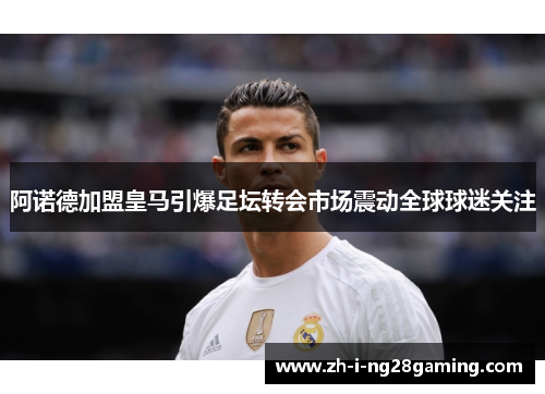 阿诺德加盟皇马引爆足坛转会市场震动全球球迷关注 阿诺德加盟皇马引爆足坛转会市场震动全球球迷关注