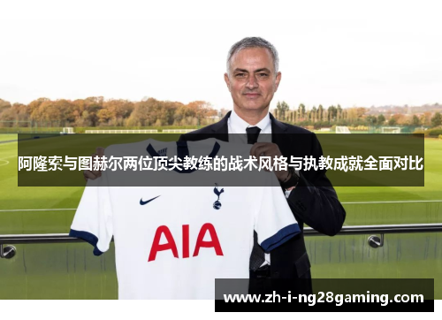 阿隆索与图赫尔两位顶尖教练的战术风格与执教成就全面对比