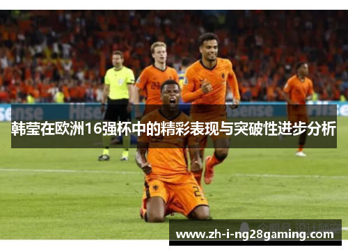 韩莹在欧洲16强杯中的精彩表现与突破性进步分析 韩莹在欧洲16强杯中的精彩表现与突破性进步分析