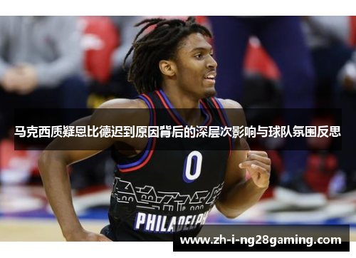 马克西质疑恩比德迟到原因背后的深层次影响与球队氛围反思 马克西质疑恩比德迟到原因背后的深层次影响与球队氛围反思