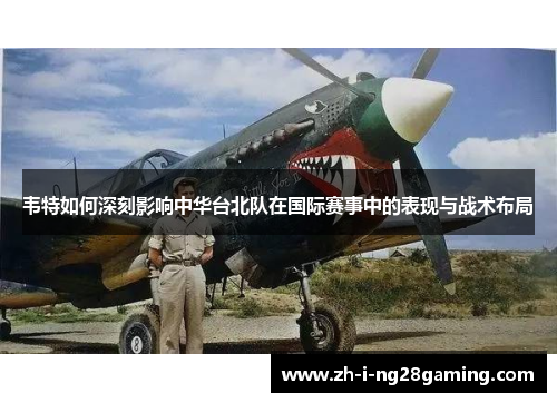 韦特如何深刻影响中华台北队在国际赛事中的表现与战术布局 韦特如何深刻影响中华台北队在国际赛事中的表现与战术布局