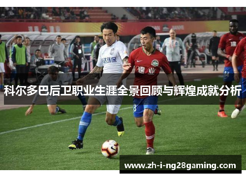 科尔多巴后卫职业生涯全景回顾与辉煌成就分析