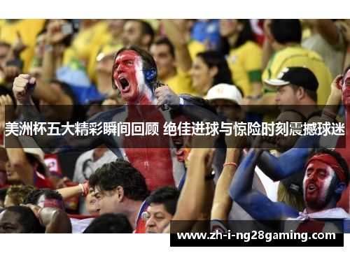 美洲杯五大精彩瞬间回顾 绝佳进球与惊险时刻震撼球迷