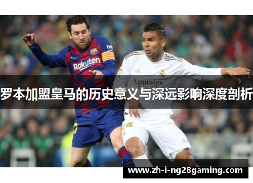 罗本加盟皇马的历史意义与深远影响深度剖析 罗本加盟皇马的历史意义与深远影响深度剖析