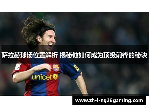 萨拉赫球场位置解析 揭秘他如何成为顶级前锋的秘诀