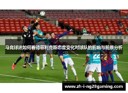 马竞球迷如何看待菲利克斯态度变化对球队的影响与前景分析