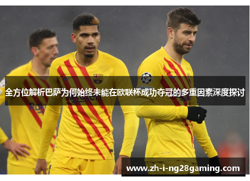 全方位解析巴萨为何始终未能在欧联杯成功夺冠的多重因素深度探讨 全方位解析巴萨为何始终未能在欧联杯成功夺冠的多重因素深度探讨