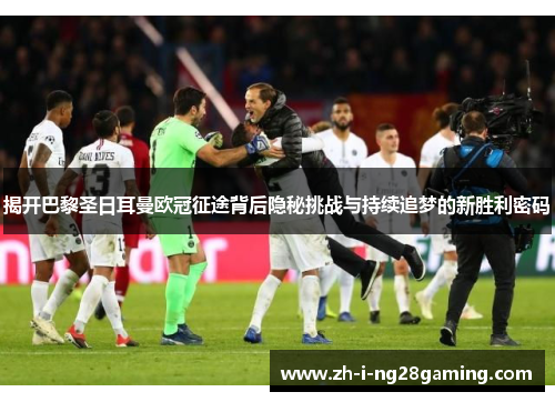 揭开巴黎圣日耳曼欧冠征途背后隐秘挑战与持续追梦的新胜利密码 揭开巴黎圣日耳曼欧冠征途背后隐秘挑战与持续追梦的新胜利密码