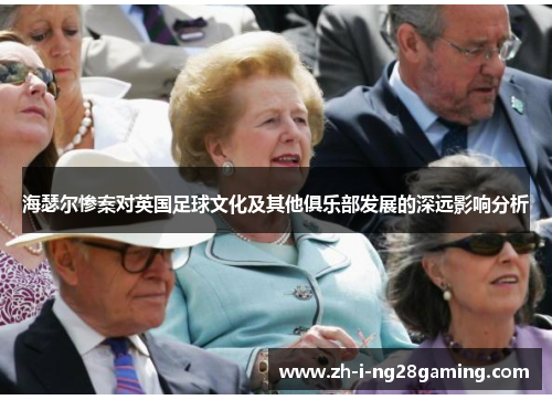 海瑟尔惨案对英国足球文化及其他俱乐部发展的深远影响分析 海瑟尔惨案对英国足球文化及其他俱乐部发展的深远影响分析