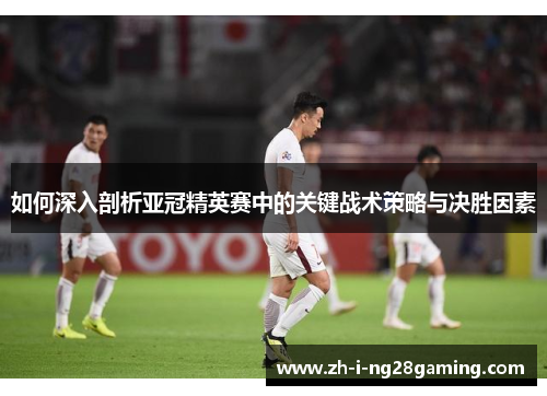 如何深入剖析亚冠精英赛中的关键战术策略与决胜因素 如何深入剖析亚冠精英赛中的关键战术策略与决胜因素