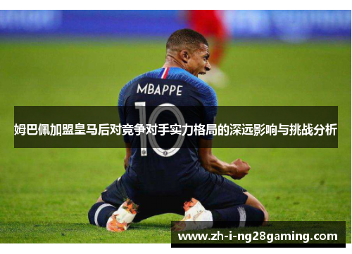 姆巴佩加盟皇马后对竞争对手实力格局的深远影响与挑战分析 姆巴佩加盟皇马后对竞争对手实力格局的深远影响与挑战分析