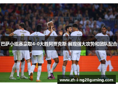 巴萨小组赛豪取4-0大胜阿贾克斯 展现强大攻势和团队配合 巴萨小组赛豪取4-0大胜阿贾克斯 展现强大攻势和团队配合