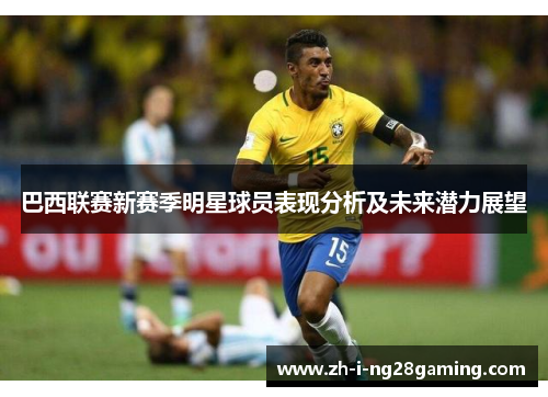 巴西联赛新赛季明星球员表现分析及未来潜力展望 巴西联赛新赛季明星球员表现分析及未来潜力展望