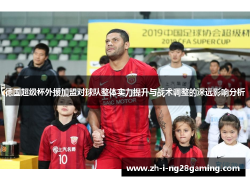 德国超级杯外援加盟对球队整体实力提升与战术调整的深远影响分析 德国超级杯外援加盟对球队整体实力提升与战术调整的深远影响分析
