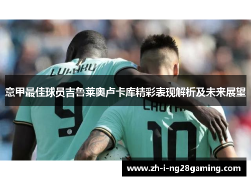 意甲最佳球员吉鲁莱奥卢卡库精彩表现解析及未来展望