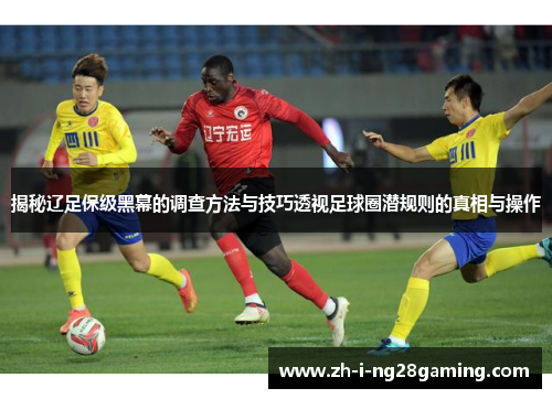 揭秘辽足保级黑幕的调查方法与技巧透视足球圈潜规则的真相与操作 揭秘辽足保级黑幕的调查方法与技巧透视足球圈潜规则的真相与操作