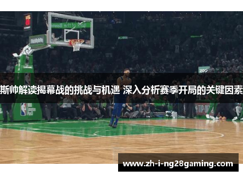 斯帅解读揭幕战的挑战与机遇 深入分析赛季开局的关键因素 斯帅解读揭幕战的挑战与机遇 深入分析赛季开局的关键因素