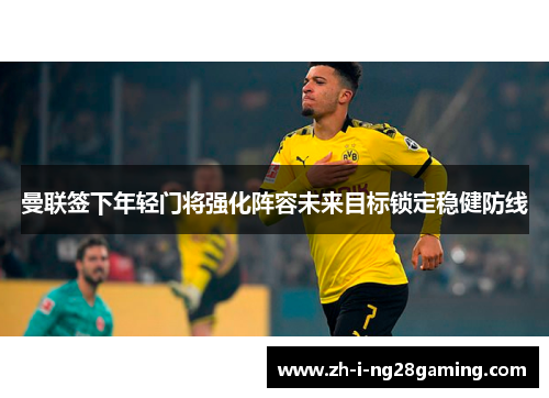 曼联签下年轻门将强化阵容未来目标锁定稳健防线