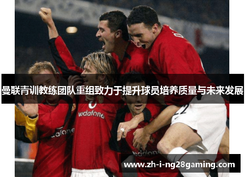 曼联青训教练团队重组致力于提升球员培养质量与未来发展